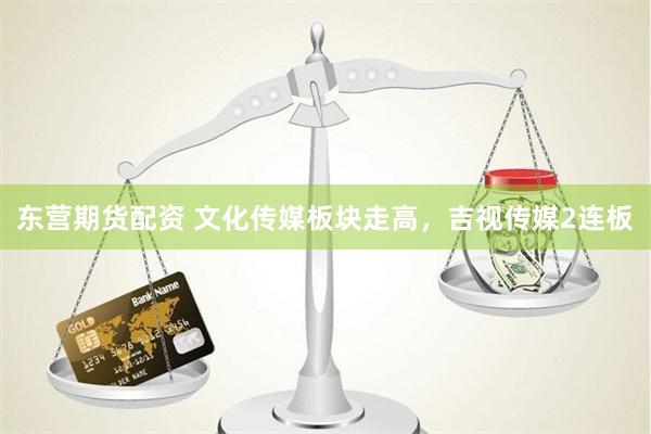 东营期货配资 文化传媒板块走高，吉视传媒2连板