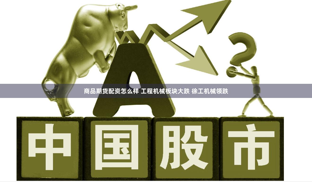 商品期货配资怎么样 工程机械板块大跌 徐工机械领跌
