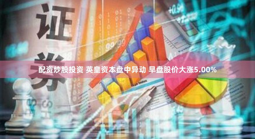配资炒股投资 英皇资本盘中异动 早盘股价大涨5.00%