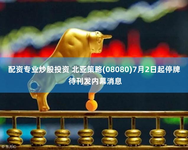 配资专业炒股投资 北亚策略(08080)7月2日起停牌 待刊发内幕消息