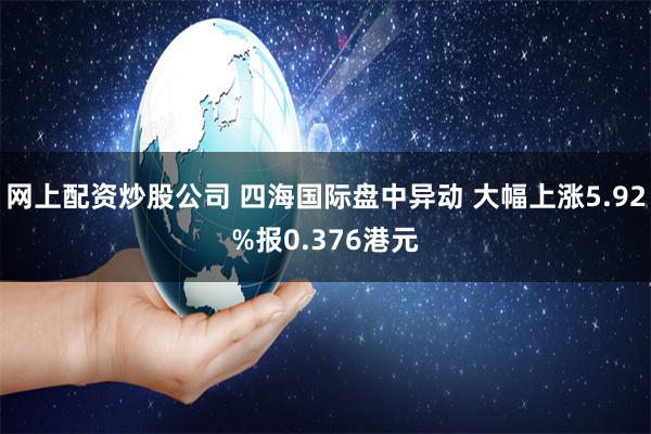 网上配资炒股公司 四海国际盘中异动 大幅上涨5.92%报0.376港元