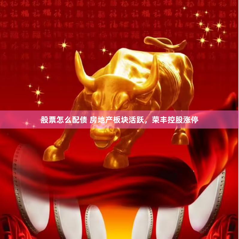 股票怎么配债 房地产板块活跃，荣丰控股涨停