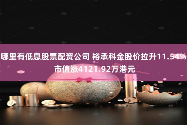 哪里有低息股票配资公司 裕承科金股价拉升11.54% 市值涨4121.92万港元