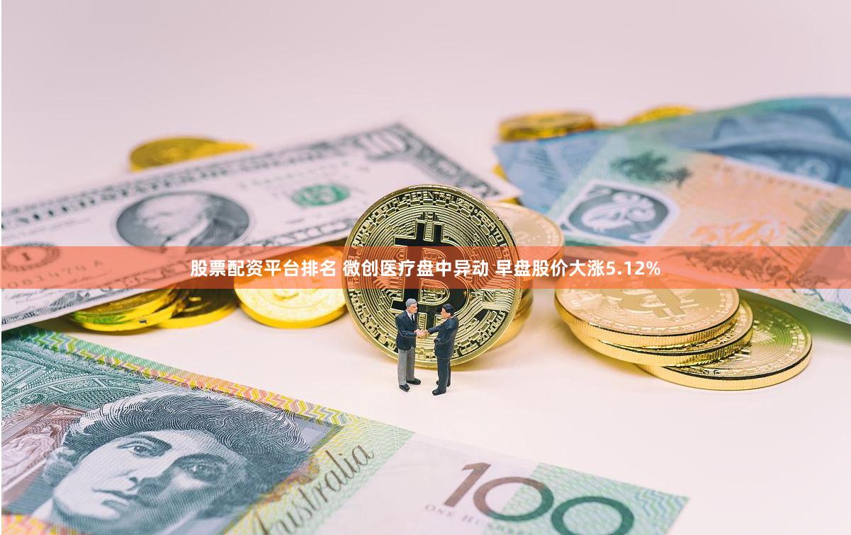 股票配资平台排名 微创医疗盘中异动 早盘股价大涨5.12%