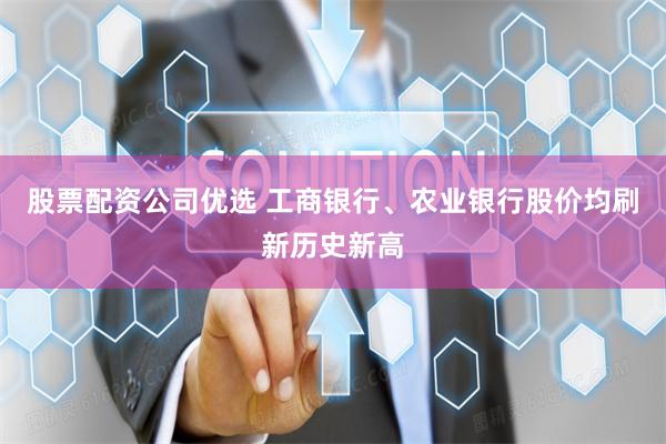 股票配资公司优选 工商银行、农业银行股价均刷新历史新高
