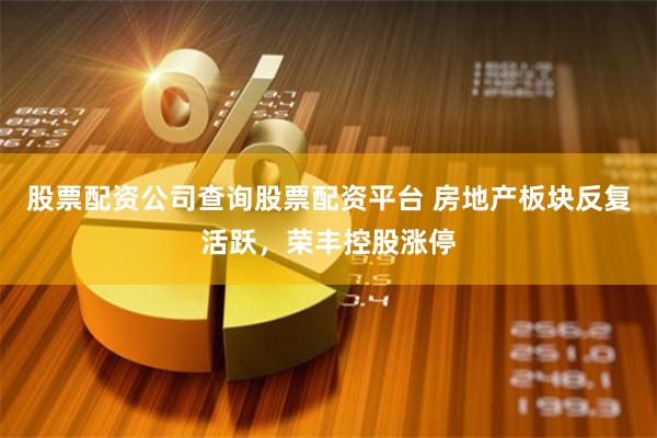 股票配资公司查询股票配资平台 房地产板块反复活跃，荣丰控股涨停