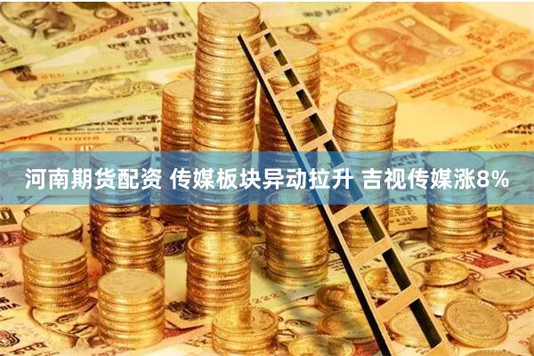 河南期货配资 传媒板块异动拉升 吉视传媒涨8%