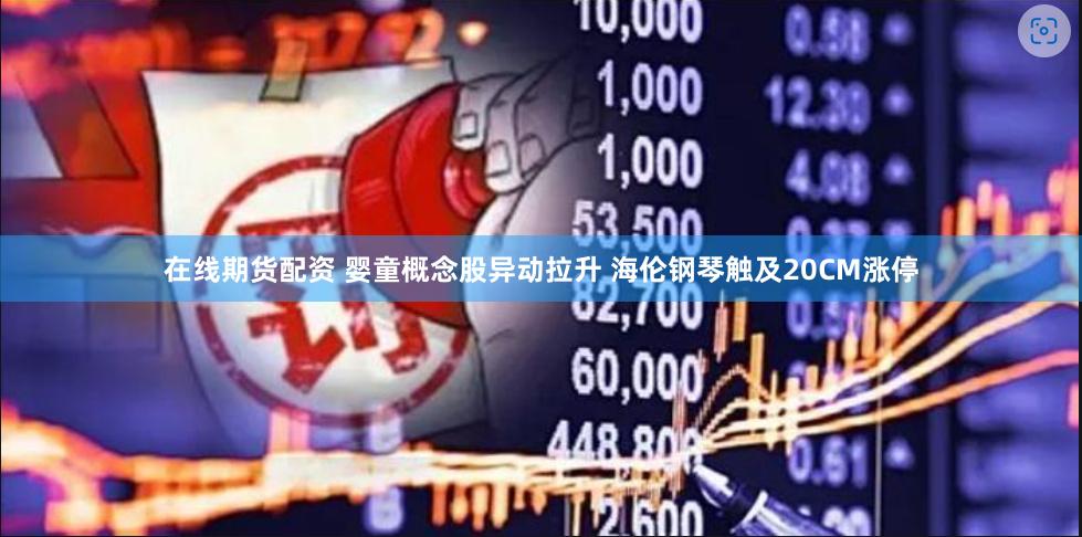 在线期货配资 婴童概念股异动拉升 海伦钢琴触及20CM涨停