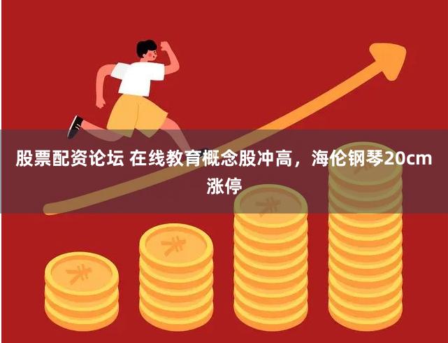 股票配资论坛 在线教育概念股冲高，海伦钢琴20cm涨停