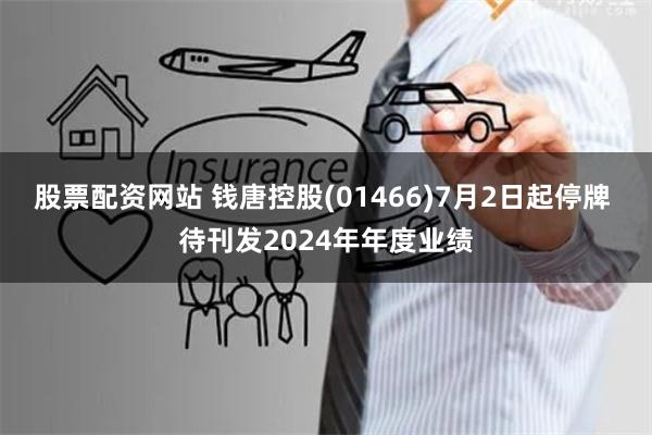 股票配资网站 钱唐控股(01466)7月2日起停牌 待刊发2024年年度业绩