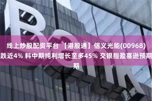 线上炒股配资平台 【港股通】信义光能(00968)跌近4% 料中期纯利增长至多45% 交银指盈喜逊预期