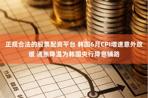正规合法的股票配资平台 韩国6月CPI增速意外放缓 通胀降温为韩国央行降息铺路