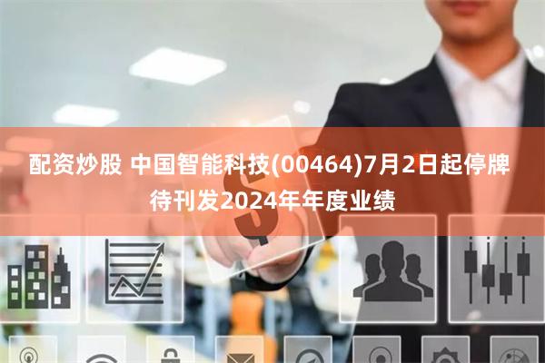 配资炒股 中国智能科技(00464)7月2日起停牌 待刊发2024年年度业绩