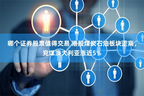 哪个证券股票值得交易 港股煤炭石油板块走高，兖煤澳大利亚涨近5%