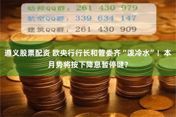 遵义股票配资 欧央行行长和管委齐“泼冷水”！本月势将按下降息暂停键？