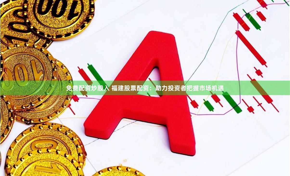 免费配资炒股入 福建股票配资：助力投资者把握市场机遇