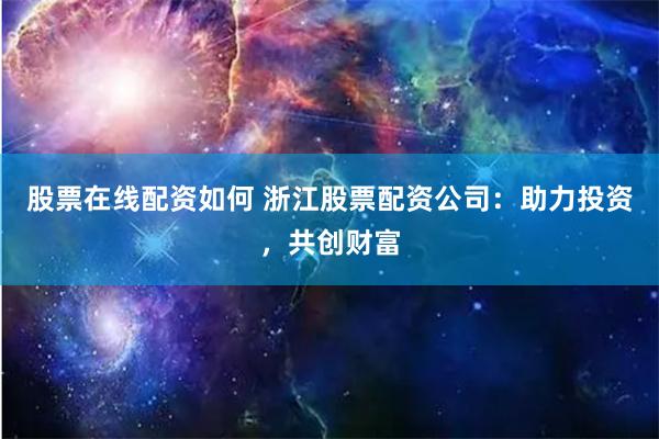 股票在线配资如何 浙江股票配资公司：助力投资，共创财富
