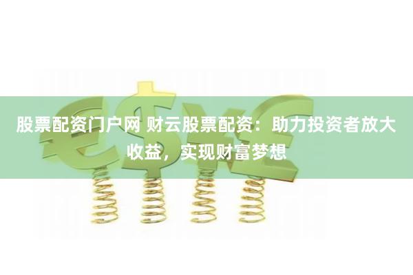 股票配资门户网 财云股票配资：助力投资者放大收益，实现财富梦想