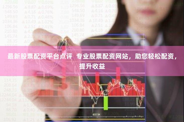 最新股票配资平台点评  专业股票配资网站，助您轻松配资，提升收益