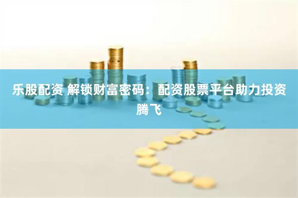 乐股配资 解锁财富密码：配资股票平台助力投资腾飞