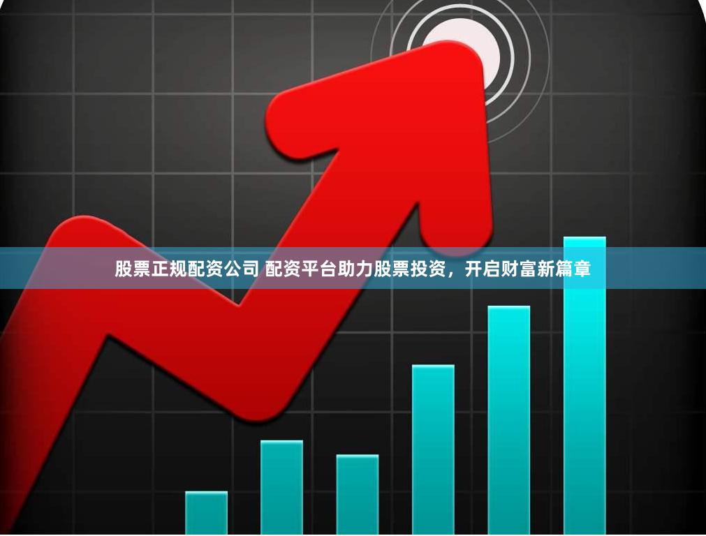 股票正规配资公司 配资平台助力股票投资，开启财富新篇章