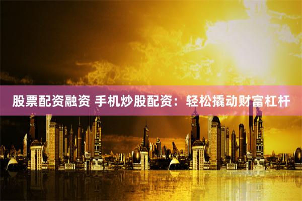 股票配资融资 手机炒股配资：轻松撬动财富杠杆