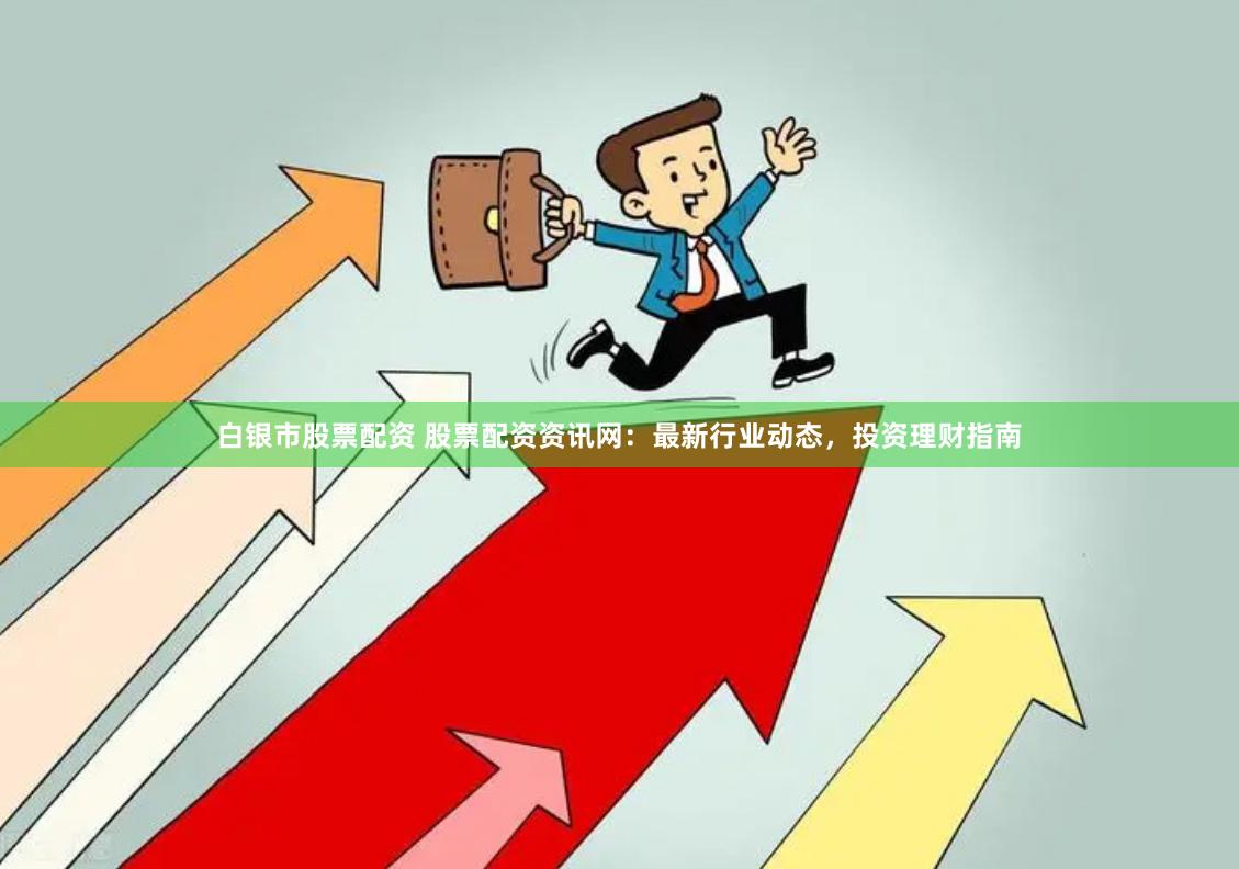 白银市股票配资 股票配资资讯网：最新行业动态，投资理财指南