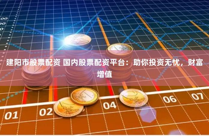 建阳市股票配资 国内股票配资平台：助你投资无忧，财富增值