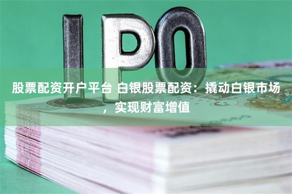 股票配资开户平台 白银股票配资：撬动白银市场，实现财富增值