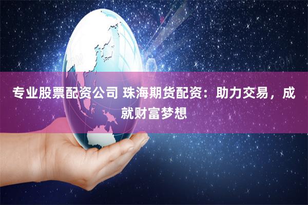 专业股票配资公司 珠海期货配资：助力交易，成就财富梦想