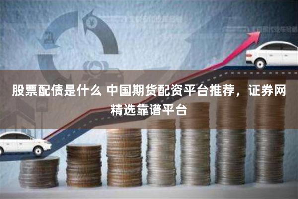 股票配债是什么 中国期货配资平台推荐，证券网精选靠谱平台