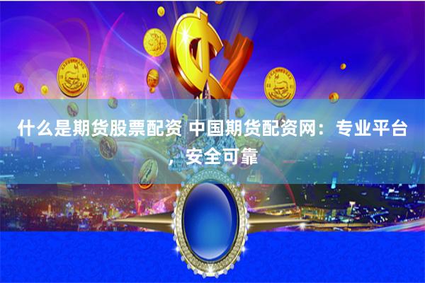 什么是期货股票配资 中国期货配资网：专业平台，安全可靠