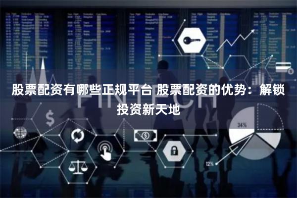 股票配资有哪些正规平台 股票配资的优势：解锁投资新天地