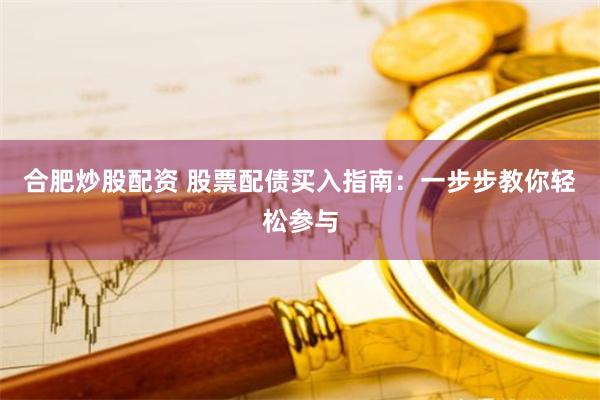 合肥炒股配资 股票配债买入指南：一步步教你轻松参与