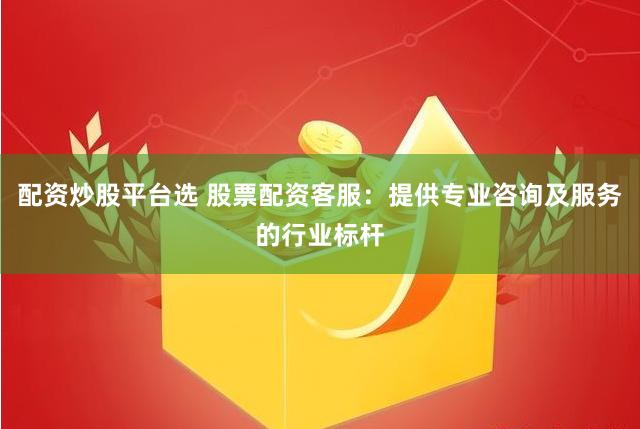 配资炒股平台选 股票配资客服：提供专业咨询及服务的行业标杆