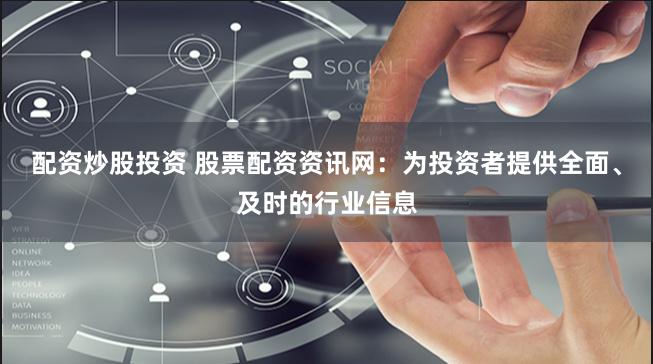 配资炒股投资 股票配资资讯网：为投资者提供全面、及时的行业信息