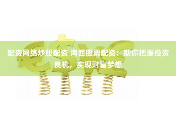 配资网络炒股配资 海西股票配资：助你把握投资良机，实现财富梦想