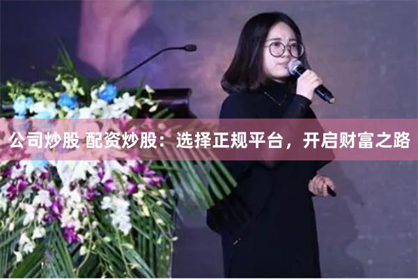 公司炒股 配资炒股：选择正规平台，开启财富之路