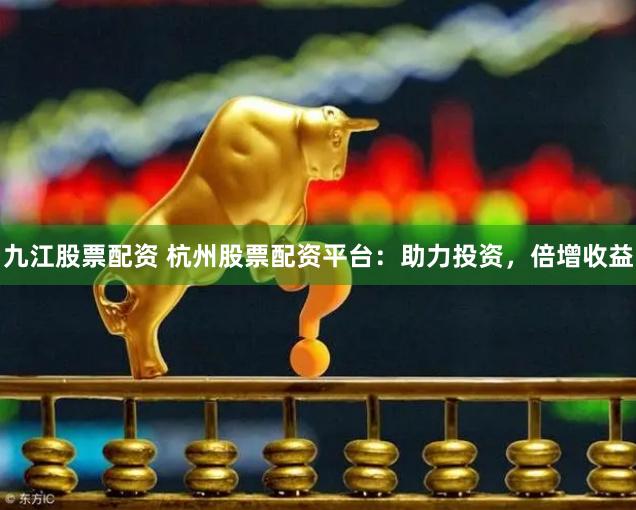 九江股票配资 杭州股票配资平台：助力投资，倍增收益
