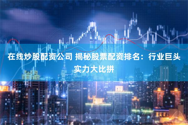 在线炒股配资公司 揭秘股票配资排名：行业巨头实力大比拼