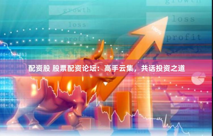 配资股 股票配资论坛：高手云集，共话投资之道