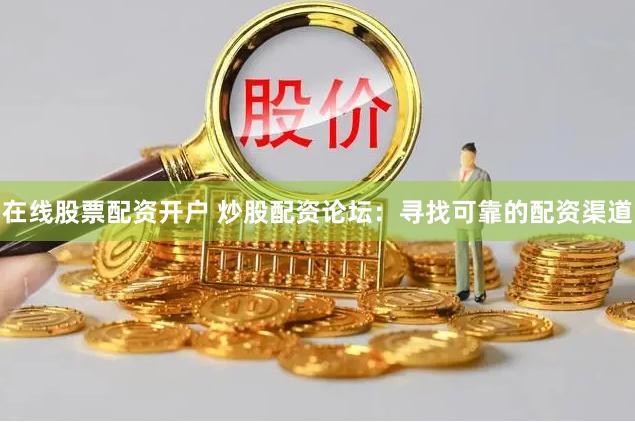 在线股票配资开户 炒股配资论坛：寻找可靠的配资渠道