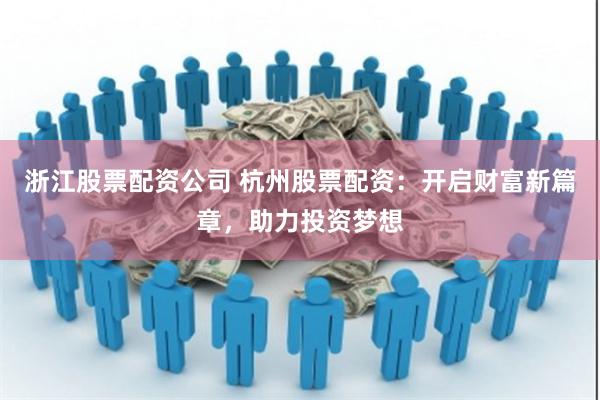 浙江股票配资公司 杭州股票配资：开启财富新篇章，助力投资梦想