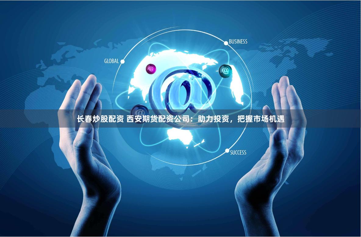 长春炒股配资 西安期货配资公司：助力投资，把握市场机遇