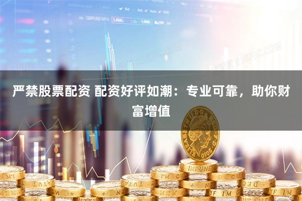 严禁股票配资 配资好评如潮：专业可靠，助你财富增值
