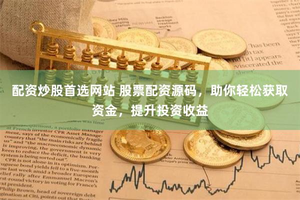 配资炒股首选网站 股票配资源码，助你轻松获取资金，提升投资收益
