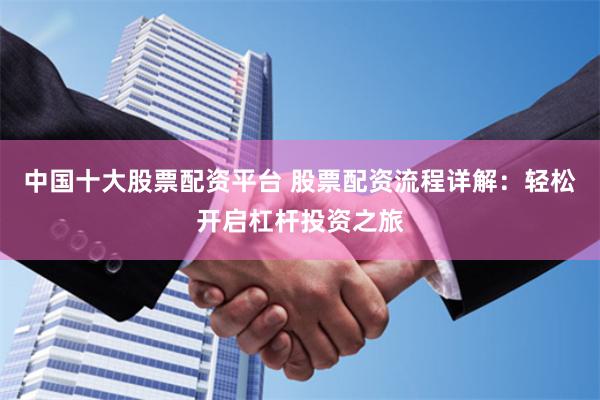中国十大股票配资平台 股票配资流程详解：轻松开启杠杆投资之旅