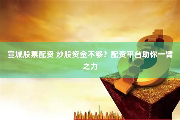 宣城股票配资 炒股资金不够？配资平台助你一臂之力