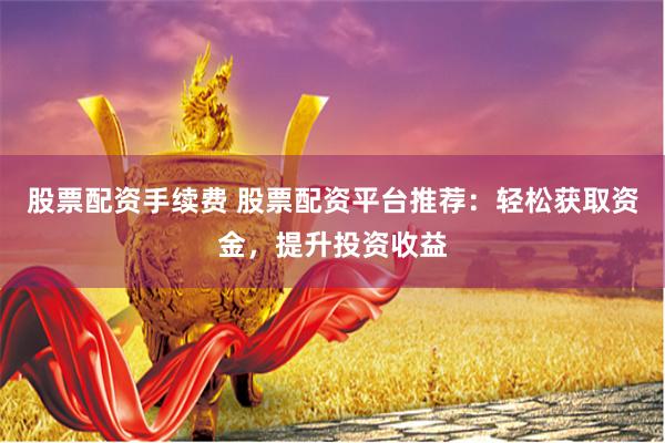 股票配资手续费 股票配资平台推荐：轻松获取资金，提升投资收益