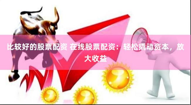 比较好的股票配资 在线股票配资:轻松撬动资本,放大收益